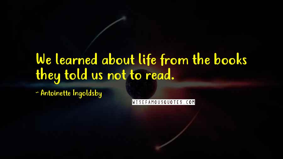 Antoinette Ingoldsby quotes: We learned about life from the books they told us not to read.