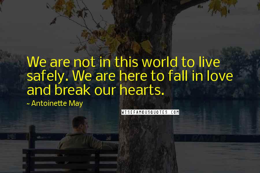 Antoinette May quotes: We are not in this world to live safely. We are here to fall in love and break our hearts. Antoinette May quotes: We are not in this world to live safely. We are here to fall in love and break our hearts.