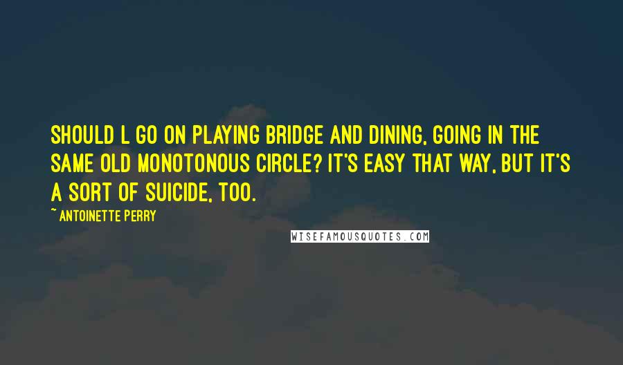 Antoinette Perry quotes: Should l go on playing bridge and dining, going in the same old monotonous circle? It's easy that way, but it's a sort of suicide, too.