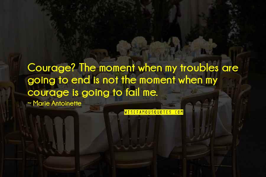 Antoinette's Quotes By Marie Antoinette: Courage? The moment when my troubles are going