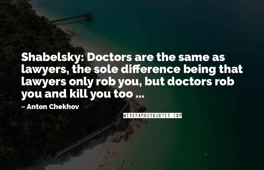 Anton Chekhov quotes: Shabelsky: Doctors are the same as lawyers, the sole difference being that lawyers only rob you, but doctors rob you and kill you too ...