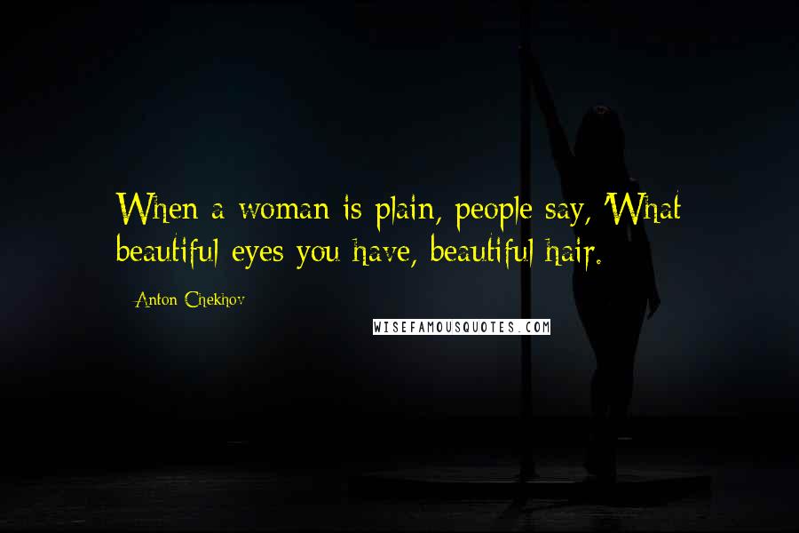 Anton Chekhov quotes: When a woman is plain, people say, 'What beautiful eyes you have, beautiful hair.