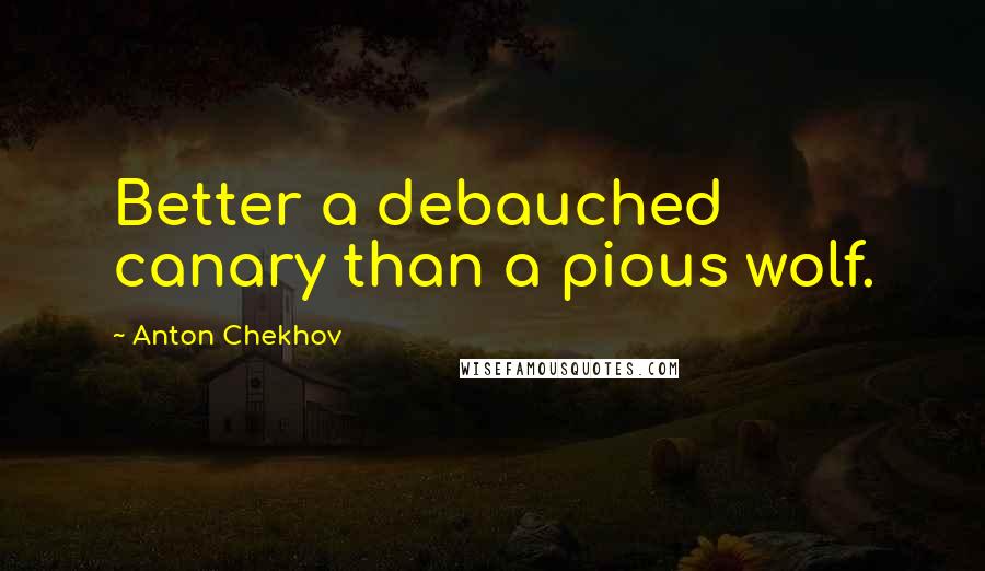 Anton Chekhov quotes: Better a debauched canary than a pious wolf.