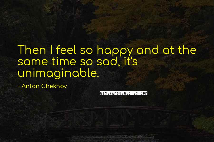 Anton Chekhov quotes: Then I feel so happy and at the same time so sad, it's unimaginable.