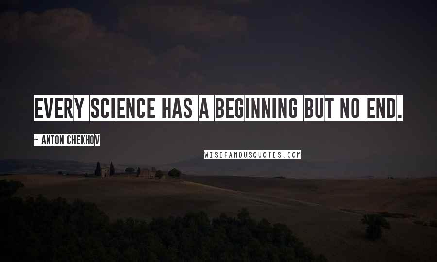 Anton Chekhov quotes: Every science has a beginning but no end.