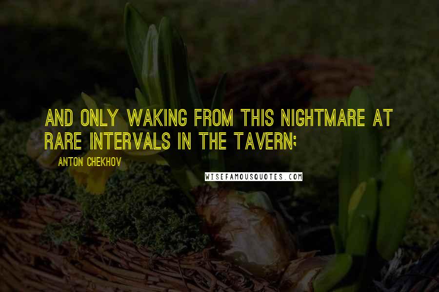 Anton Chekhov quotes: and only waking from this nightmare at rare intervals in the tavern;