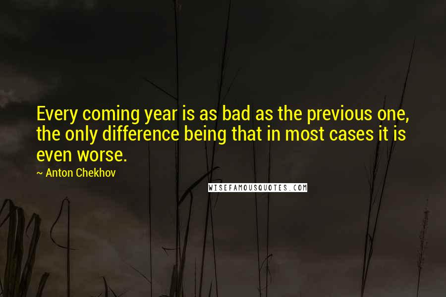 Anton Chekhov quotes: Every coming year is as bad as the previous one, the only difference being that in most cases it is even worse.