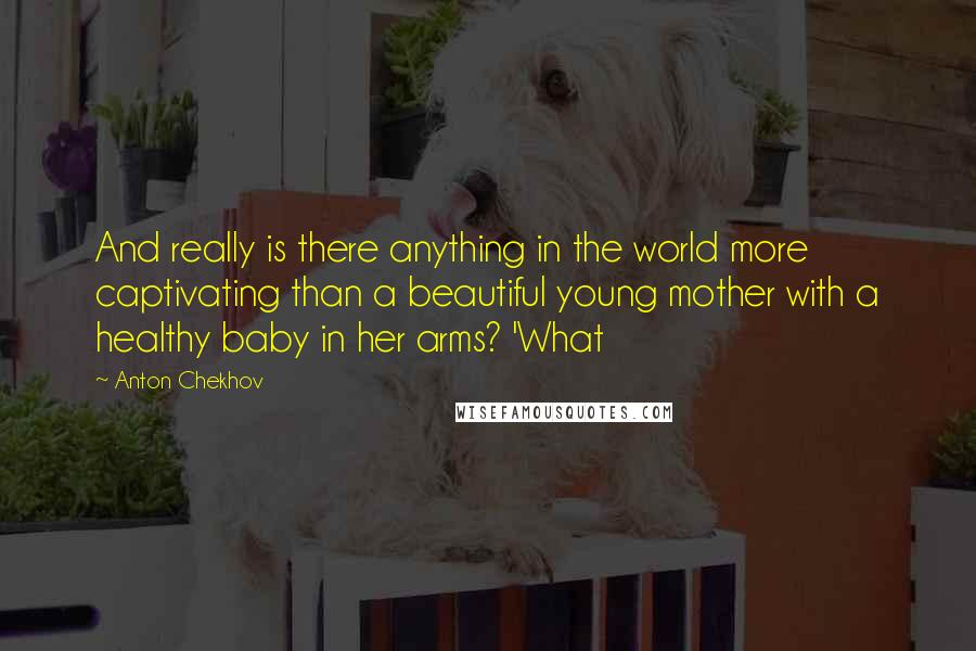 Anton Chekhov quotes: And really is there anything in the world more captivating than a beautiful young mother with a healthy baby in her arms? 'What