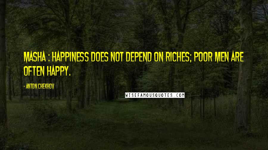 Anton Chekhov quotes: MASHA : Happiness does not depend on riches; poor men are often happy.