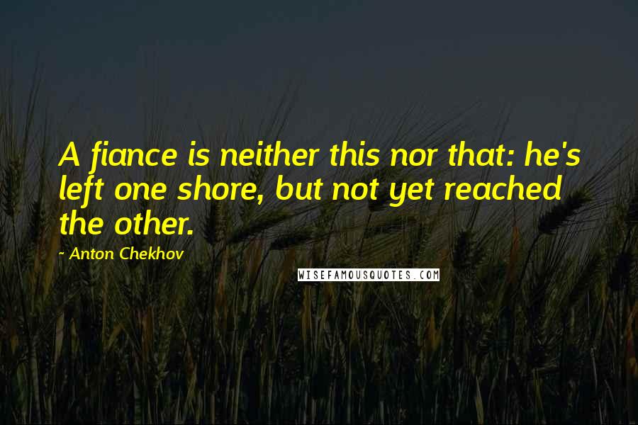 Anton Chekhov quotes: A fiance is neither this nor that: he's left one shore, but not yet reached the other.