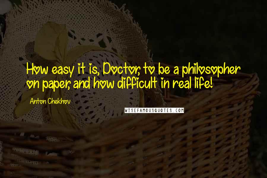 Anton Chekhov quotes: How easy it is, Doctor, to be a philosopher on paper, and how difficult in real life!