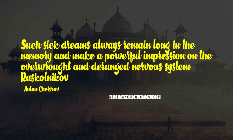 Anton Chekhov quotes: Such sick dreams always remain long in the memory and make a powerful impression on the overwrought and deranged nervous system. Raskolnikov Anton Chekhov quotes: Such sick dreams always remain long in the memory and make a powerful impression on the overwrought and deranged nervous system. Raskolnikov