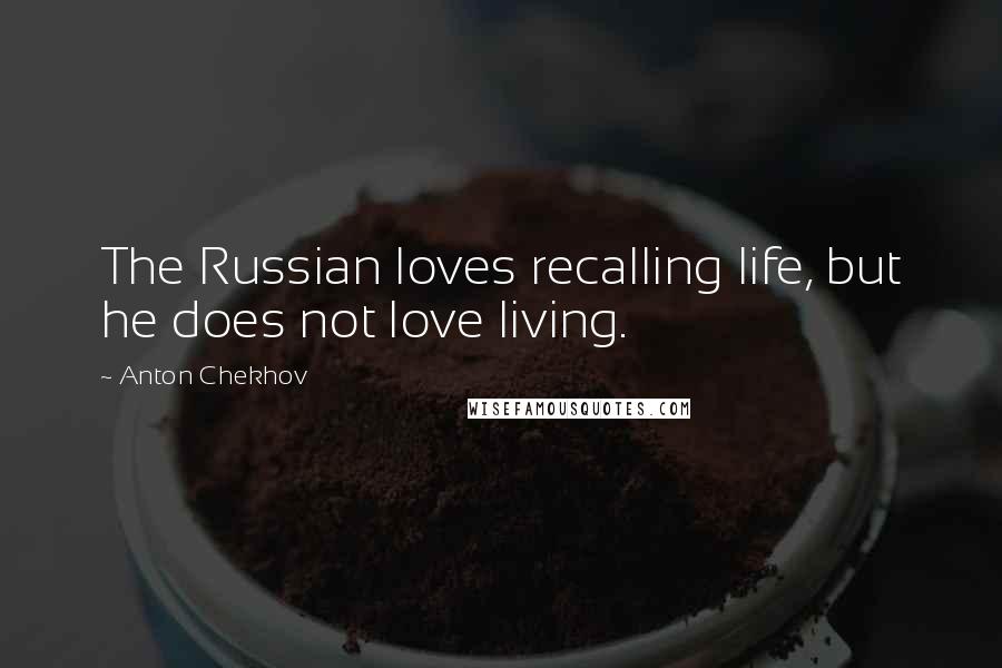 Anton Chekhov quotes: The Russian loves recalling life, but he does not love living.