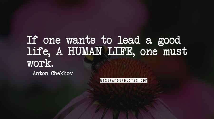 Anton Chekhov quotes: If one wants to lead a good life, A HUMAN LIFE, one must work.