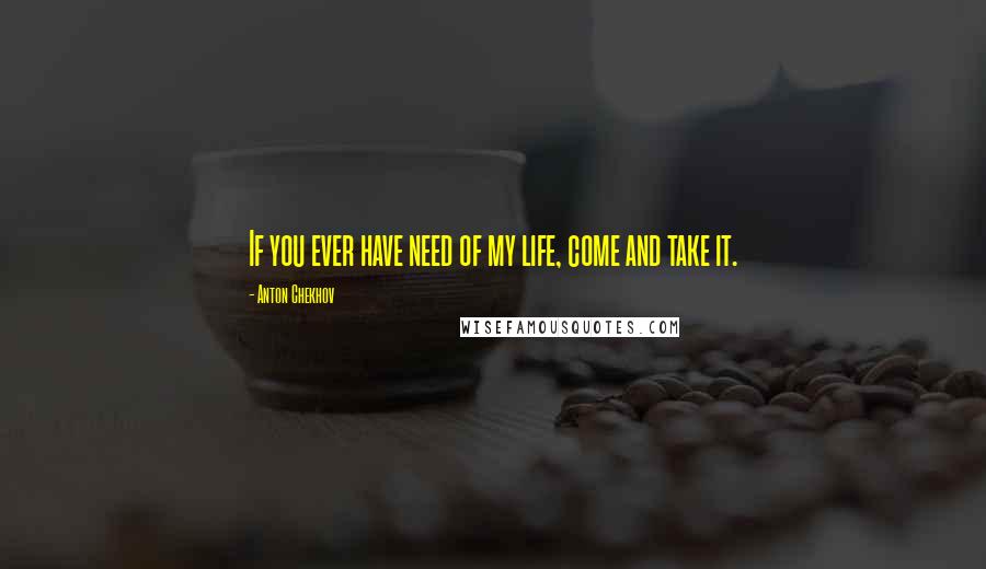 Anton Chekhov quotes: If you ever have need of my life, come and take it.