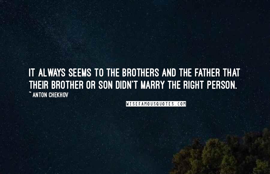Anton Chekhov quotes: It always seems to the brothers and the father that their brother or son didn't marry the right person. Anton Chekhov quotes: It always seems to the brothers and the father that their brother or son didn't marry the right person.