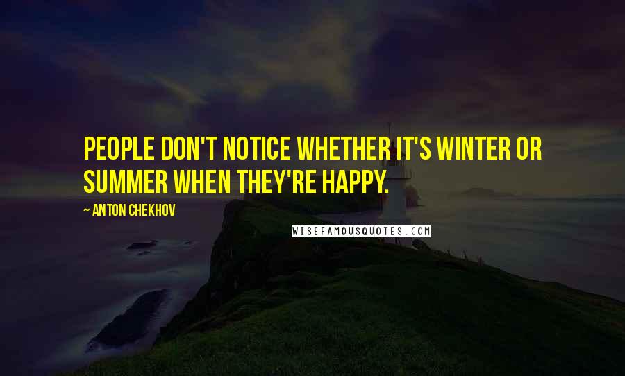 Anton Chekhov quotes: People don't notice whether it's winter or summer when they're happy.