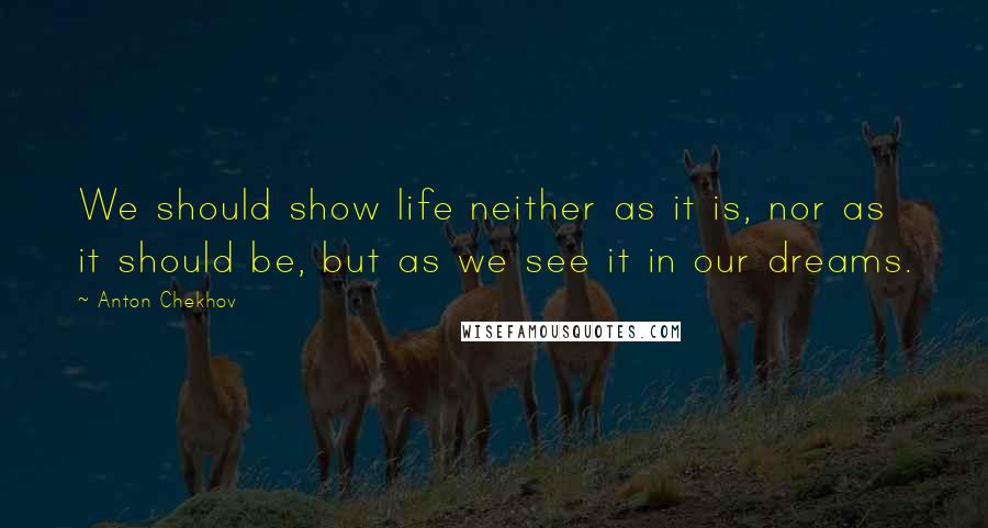 Anton Chekhov quotes: We should show life neither as it is, nor as it should be, but as we see it in our dreams.