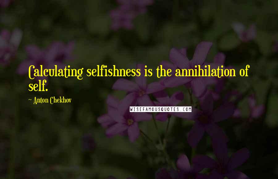 Anton Chekhov quotes: Calculating selfishness is the annihilation of self.