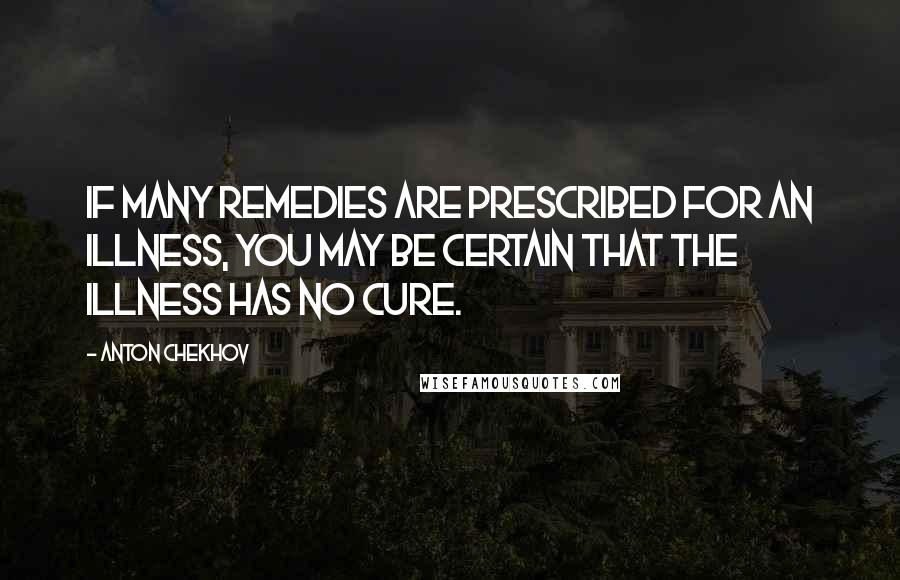 Anton Chekhov quotes: If many remedies are prescribed for an illness, you may be certain that the illness has no cure.