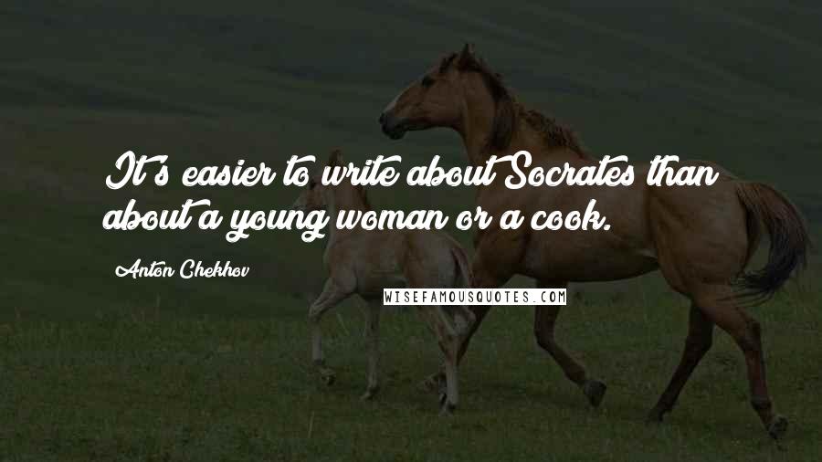 Anton Chekhov quotes: It's easier to write about Socrates than about a young woman or a cook.