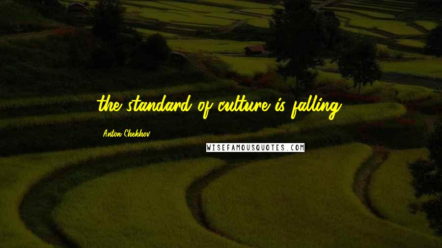 Anton Chekhov quotes: the standard of culture is falling,