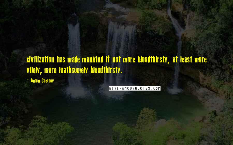 Anton Chekhov quotes: civilization has made mankind if not more bloodthirsty, at least more vilely, more loathsomely bloodthirsty. Anton Chekhov quotes: civilization has made mankind if not more bloodthirsty, at least more vilely, more loathsomely bloodthirsty.