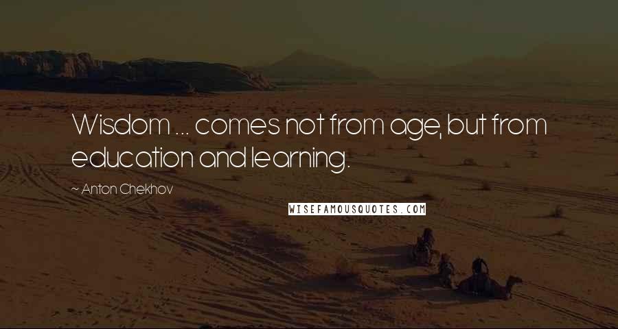 Anton Chekhov quotes: Wisdom ... comes not from age, but from education and learning.