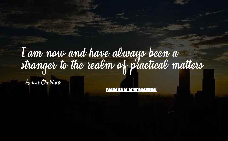 Anton Chekhov quotes: I am now and have always been a stranger to the realm of practical matters.