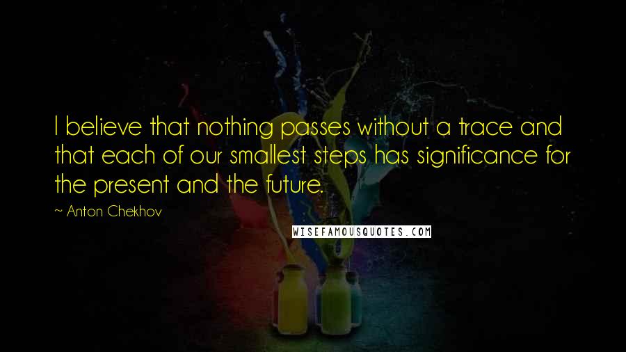 Anton Chekhov quotes: I believe that nothing passes without a trace and that each of our smallest steps has significance for the present and the future.