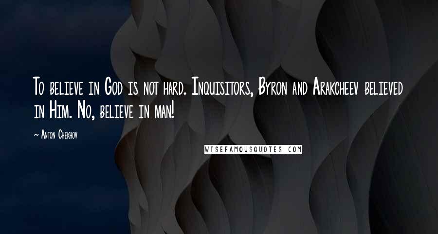 Anton Chekhov quotes: To believe in God is not hard. Inquisitors, Byron and Arakcheev believed in Him. No, believe in man! Anton Chekhov quotes: To believe in God is not hard. Inquisitors, Byron and Arakcheev believed in Him. No, believe in man!