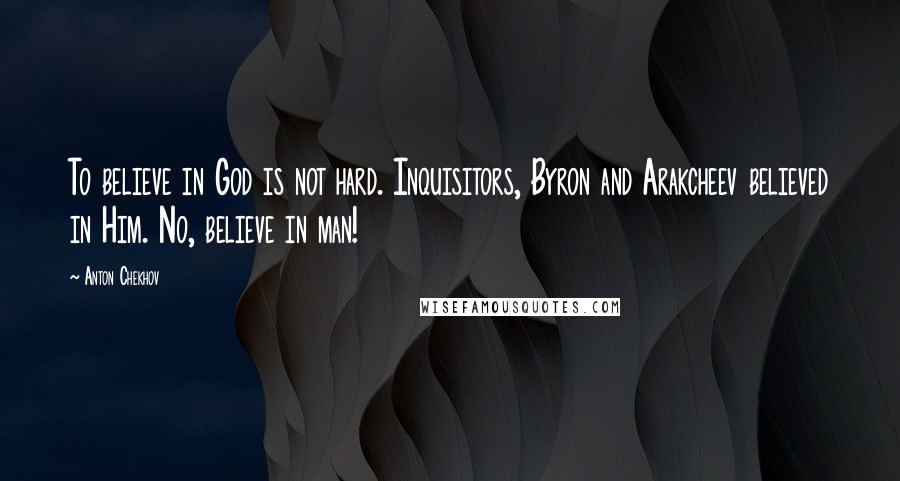 Anton Chekhov quotes: To believe in God is not hard. Inquisitors, Byron and Arakcheev believed in Him. No, believe in man!