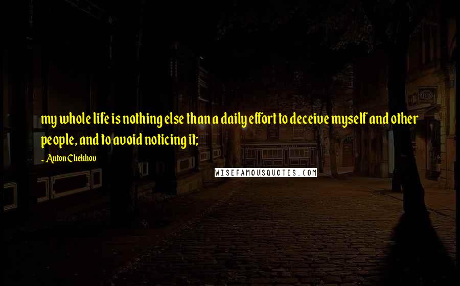 Anton Chekhov quotes: my whole life is nothing else than a daily effort to deceive myself and other people, and to avoid noticing it; Anton Chekhov quotes: my whole life is nothing else than a daily effort to deceive myself and other people, and to avoid noticing it;