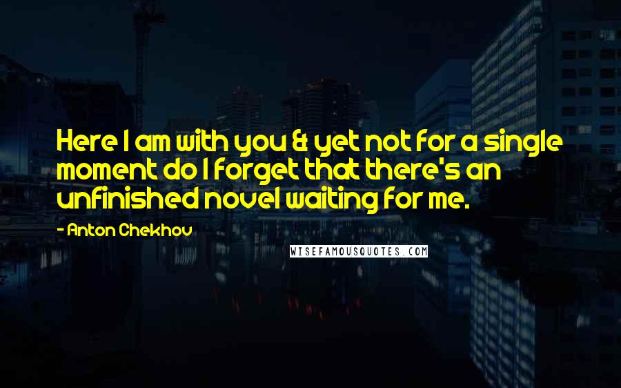 Anton Chekhov quotes: Here I am with you & yet not for a single moment do I forget that there's an unfinished novel waiting for me.