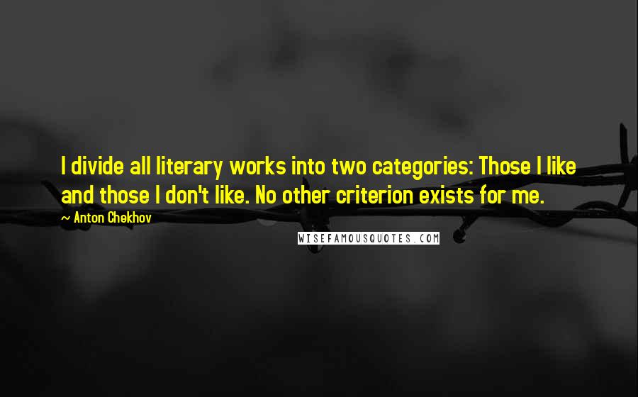 Anton Chekhov quotes: I divide all literary works into two categories: Those I like and those I don't like. No other criterion exists for me.