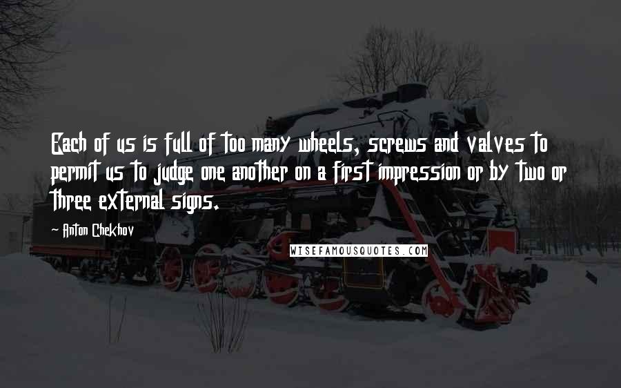 Anton Chekhov quotes: Each of us is full of too many wheels, screws and valves to permit us to judge one another on a first impression or by two or three external signs.