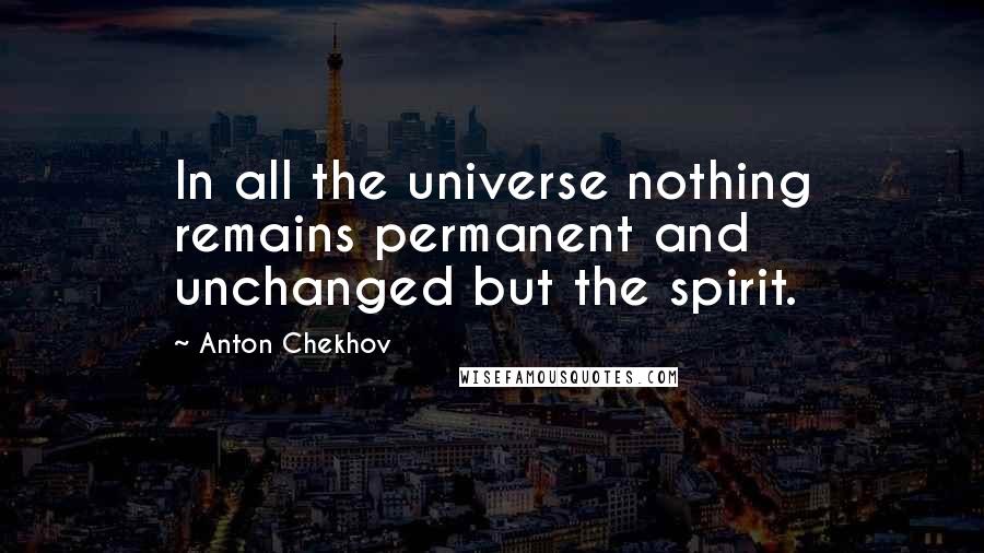 Anton Chekhov quotes: In all the universe nothing remains permanent and unchanged but the spirit.