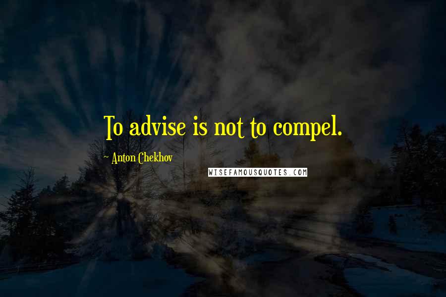 Anton Chekhov quotes: To advise is not to compel.