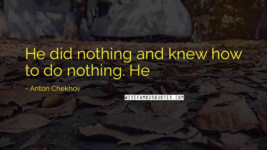 Anton Chekhov quotes: He did nothing and knew how to do nothing. He