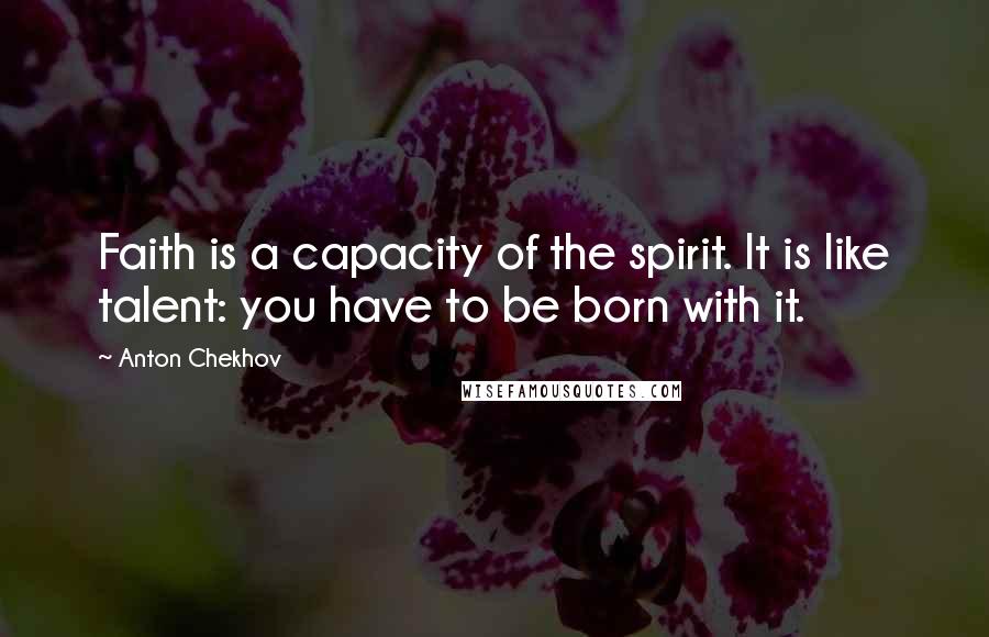 Anton Chekhov quotes: Faith is a capacity of the spirit. It is like talent: you have to be born with it.