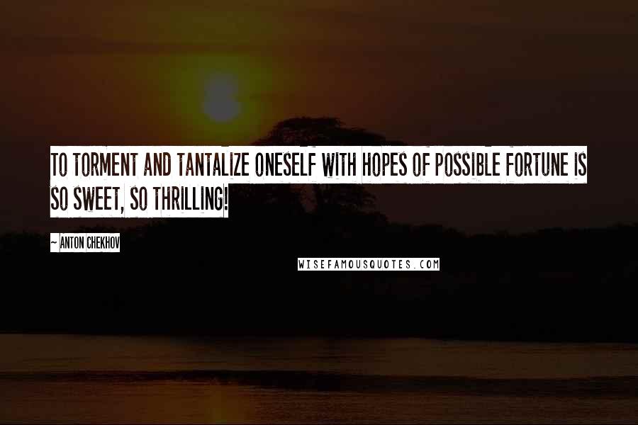 Anton Chekhov quotes: To torment and tantalize oneself with hopes of possible fortune is so sweet, so thrilling!