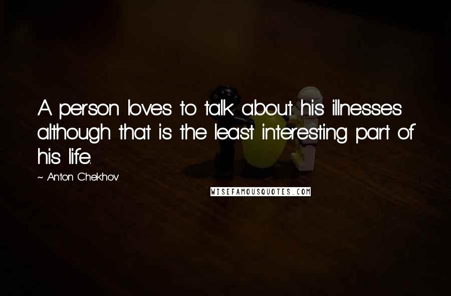 Anton Chekhov quotes: A person loves to talk about his illnesses although that is the least interesting part of his life.