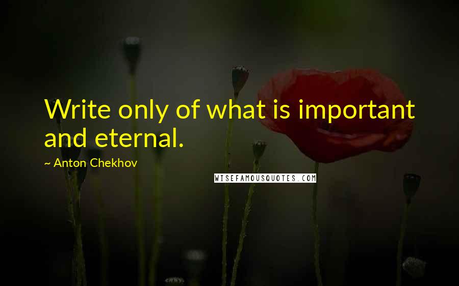Anton Chekhov quotes: Write only of what is important and eternal.