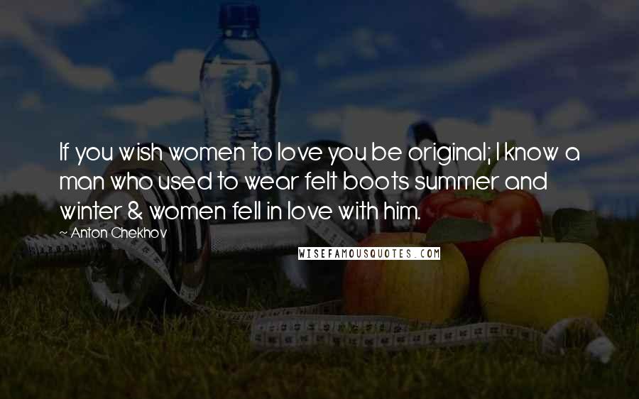 Anton Chekhov quotes: If you wish women to love you be original; I know a man who used to wear felt boots summer and winter & women fell in love with him. Anton Chekhov quotes: If you wish women to love you be original; I know a man who used to wear felt boots summer and winter & women fell in love with him.