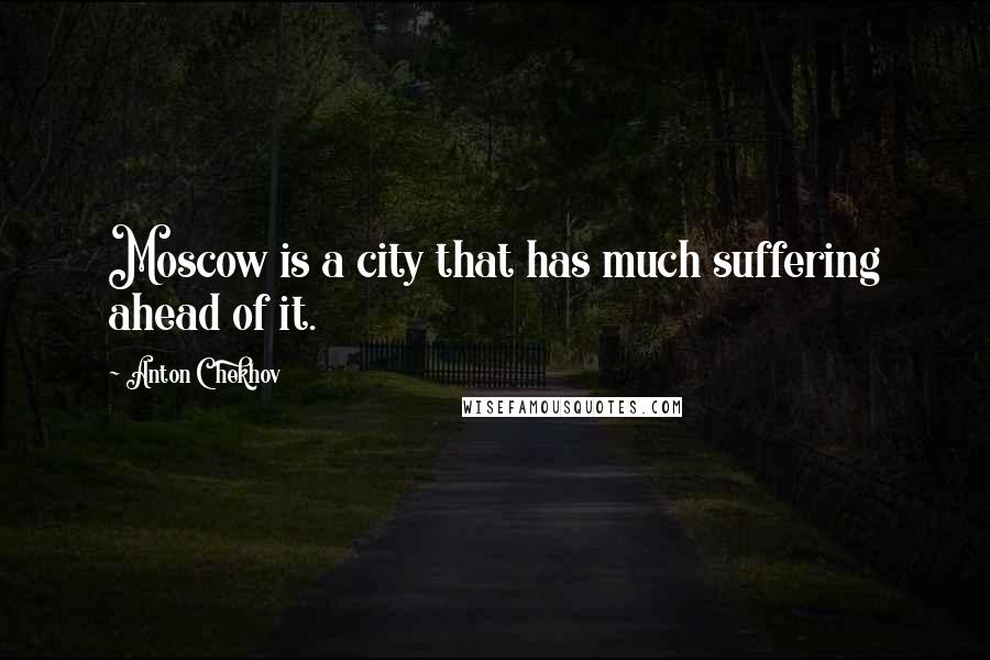 Anton Chekhov quotes: Moscow is a city that has much suffering ahead of it.