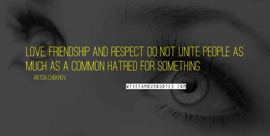 Anton Chekhov quotes: Love, friendship and respect do not unite people as much as a common hatred for something.