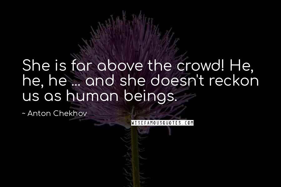 Anton Chekhov quotes: She is far above the crowd! He, he, he ... and she doesn't reckon us as human beings.