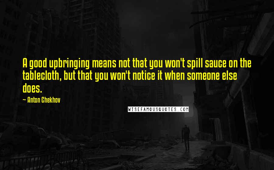 Anton Chekhov quotes: A good upbringing means not that you won't spill sauce on the tablecloth, but that you won't notice it when someone else does. Anton Chekhov quotes: A good upbringing means not that you won't spill sauce on the tablecloth, but that you won't notice it when someone else does.