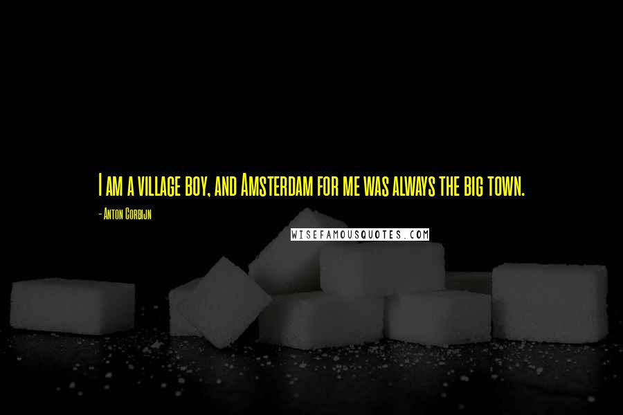 Anton Corbijn quotes: I am a village boy, and Amsterdam for me was always the big town. Anton Corbijn quotes: I am a village boy, and Amsterdam for me was always the big town.