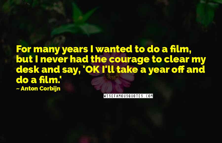 Anton Corbijn quotes: For many years I wanted to do a film, but I never had the courage to clear my desk and say, 'OK I'll take a year off and do a